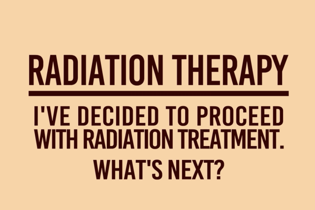 I've decided to proceed with radiation treatment. What's next?