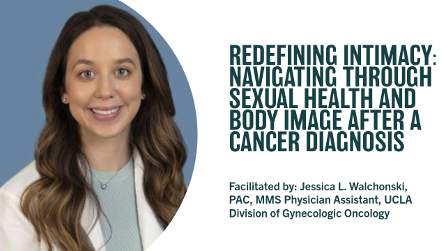 REDEFINING INTIMACY: NAVIGATING THROUGH SEXUAL HEALTH AND BODY IMAGE AFTER A CANCER DIAGNOSIS | Facilitated by: Jessica L. Walchonski, PAC, MMS Physician Assistant, UCLA Division of Gynecologic Oncology